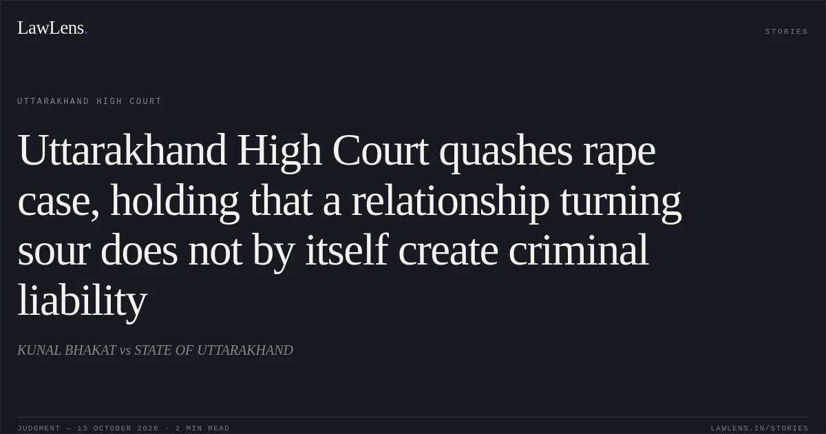 Uttarakhand High Court quashes rape case, holding that a relationship turning sour does not by itself create criminal liability. KUNAL BHAKAT vs STATE OF UTTARAKHAND. Uttarakhand High Court. LawLens