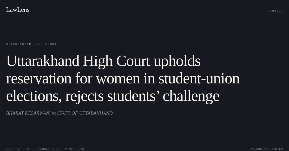 Uttarakhand High Court upholds reservation for women in student-union elections, rejects students’ challenge. BHARAT KESARWANI vs STATE OF UTTARAKHAND. Uttarakhand High Court. LawLens