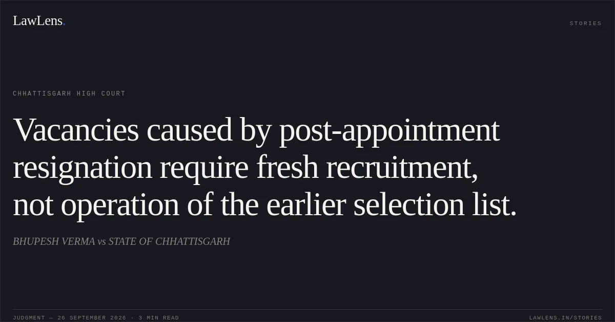 Vacancies caused by post-appointment resignation require fresh recruitment, not operation of the earlier selection list.. BHUPESH VERMA vs STATE OF CHHATTISGARH. Chhattisgarh High Court. LawLens