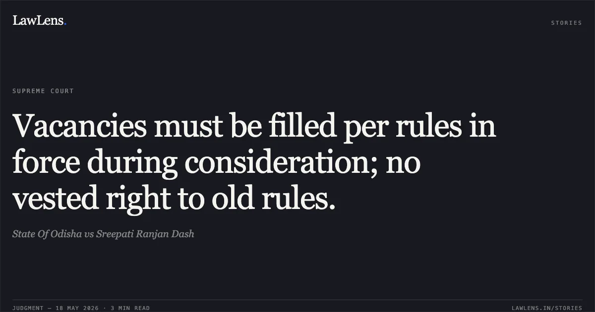 Vacancies must be filled per rules in force during consideration; no vested right to old rules.. State Of Odisha vs Sreepati Ranjan Dash. Supreme Court. LawLens