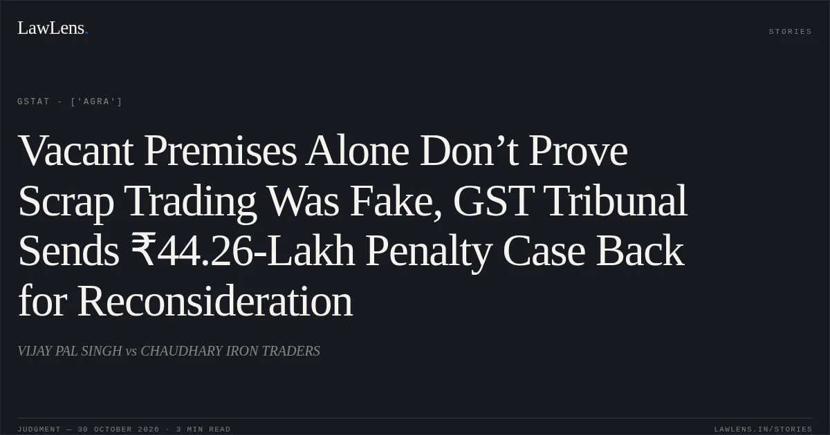 Vacant Premises Alone Don’t Prove Scrap Trading Was Fake, GST Tribunal Sends ₹44.26-Lakh Penalty Case Back for Reconsideration. VIJAY PAL SINGH vs CHAUDHARY IRON TRADERS. GSTAT - ['Agra']. LawLens