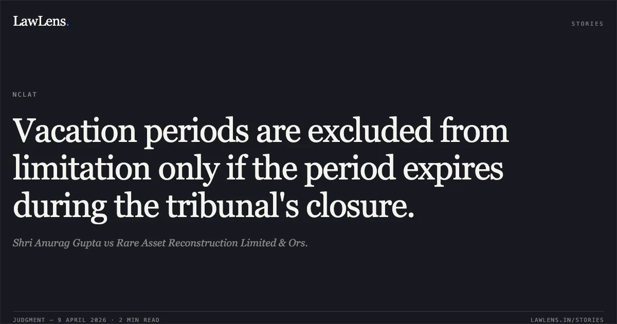 Vacation periods are excluded from limitation only if the period expires during the tribunal's closure.. Shri Anurag Gupta vs Rare Asset Reconstruction Limited & Ors.. National Company Law Appellate Tribunal. LawLens