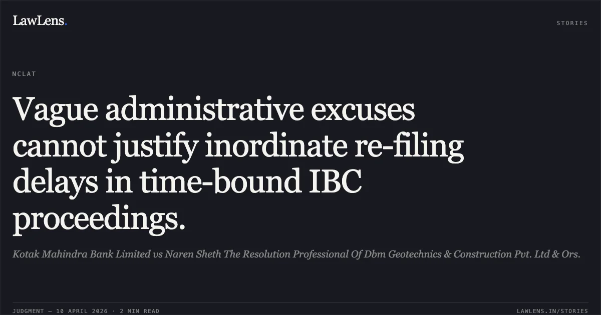 Vague administrative excuses cannot justify inordinate re-filing delays in time-bound IBC proceedings.. Kotak Mahindra Bank Limited vs Naren Sheth The Resolution Professional Of Dbm Geotechnics & Construction Pvt. Ltd & Ors.. National Company Law Appellate Tribunal. LawLens