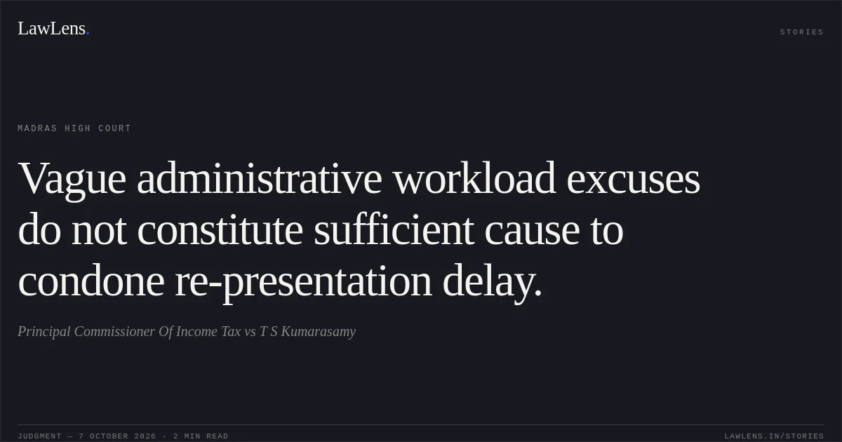 Vague administrative workload excuses do not constitute sufficient cause to condone re-presentation delay.. Principal Commissioner Of Income Tax vs T S Kumarasamy. Madras High Court. LawLens