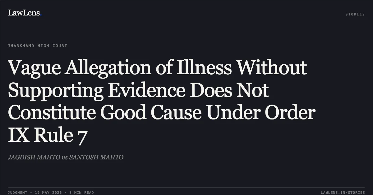 Vague Allegation of Illness Without Supporting Evidence Does Not Constitute Good Cause Under Order IX Rule 7. JAGDISH MAHTO vs SANTOSH MAHTO. Jharkhand High Court. LawLens