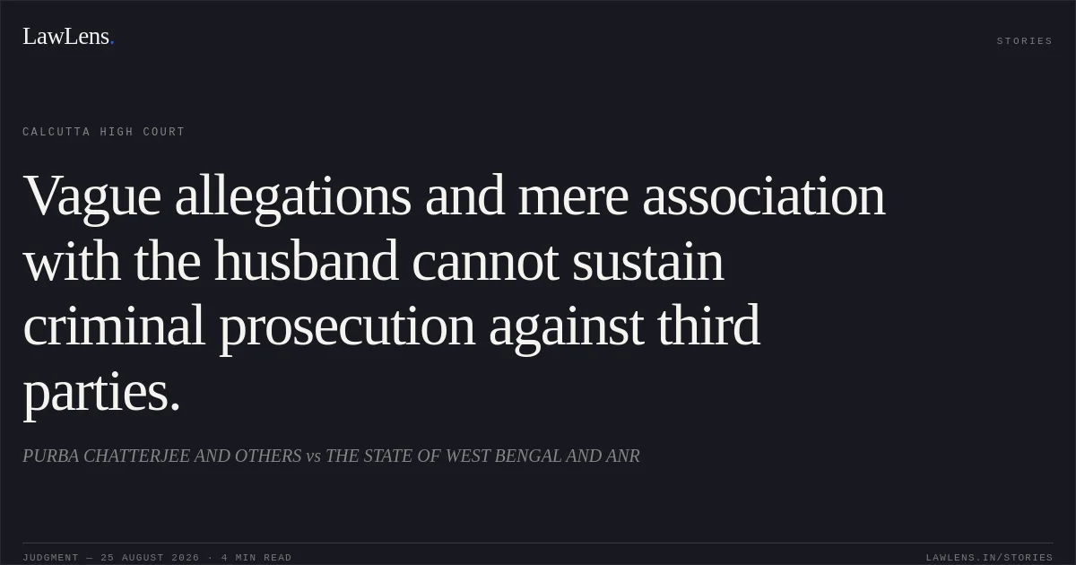Vague allegations and mere association with the husband cannot sustain criminal prosecution against third parties.. PURBA CHATTERJEE AND OTHERS vs THE STATE OF WEST BENGAL AND ANR. Calcutta High Court. LawLens