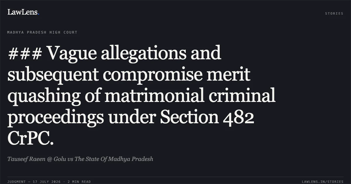 ### Vague allegations and subsequent compromise merit quashing of matrimonial criminal proceedings under Section 482 CrPC.. Tauseef Raeen @ Golu vs The State Of Madhya Pradesh. Madhya Pradesh High Court. LawLens