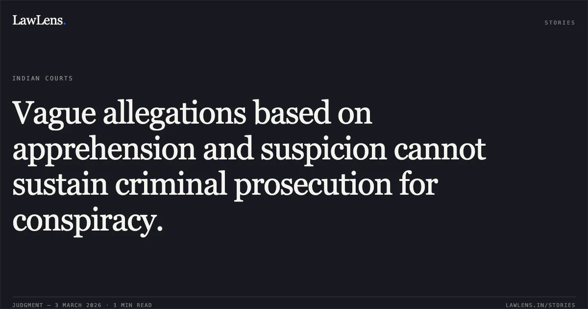 Vague allegations based on apprehension and suspicion cannot sustain criminal prosecution for conspiracy.. High Court of Chhattisgarh v. State of Chhattisgarh & Ors. [WPCR No. 88 of 2016 (2026:CGHC:10455-DB)]. Chhattisgarh High Court. LawLens