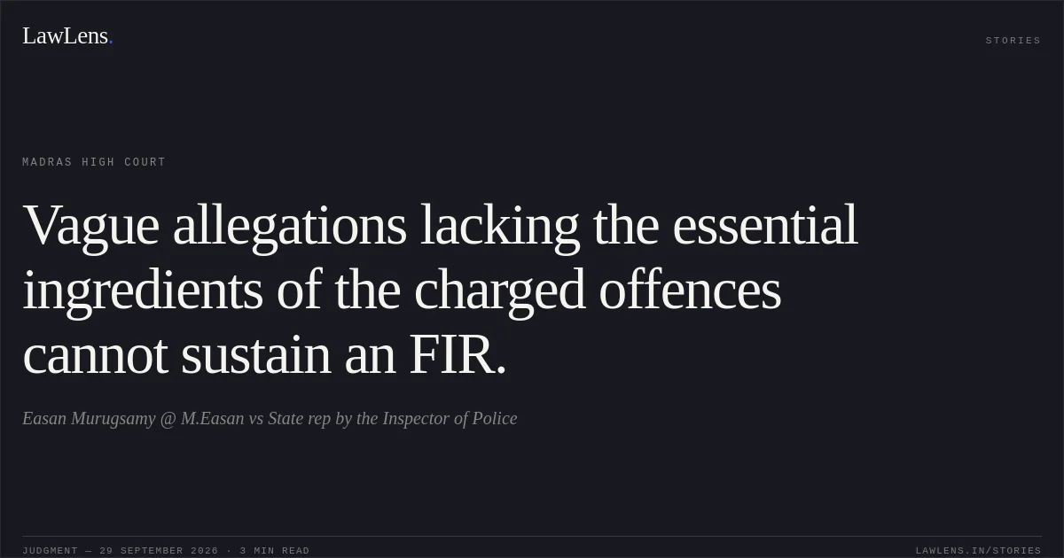 Vague allegations lacking the essential ingredients of the charged offences cannot sustain an FIR.. Easan Murugsamy @ M.Easan vs State rep by the Inspector of Police. Madras High Court. LawLens