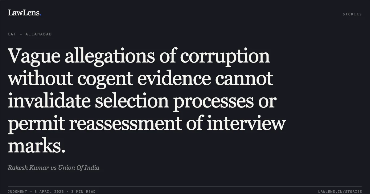 Vague allegations of corruption without cogent evidence cannot invalidate selection processes or permit reassessment of interview marks.. Rakesh Kumar vs Union Of India. Central Administrative Tribunal. LawLens