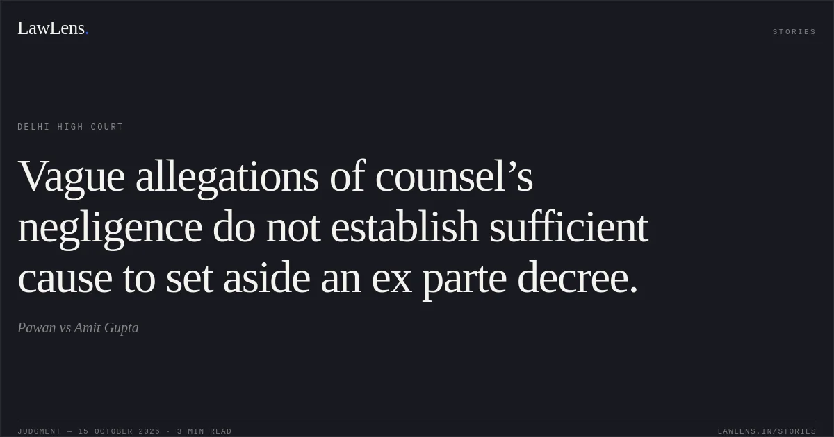 Vague allegations of counsel’s negligence do not establish sufficient cause to set aside an ex parte decree.. Pawan vs Amit Gupta. Delhi High Court. LawLens