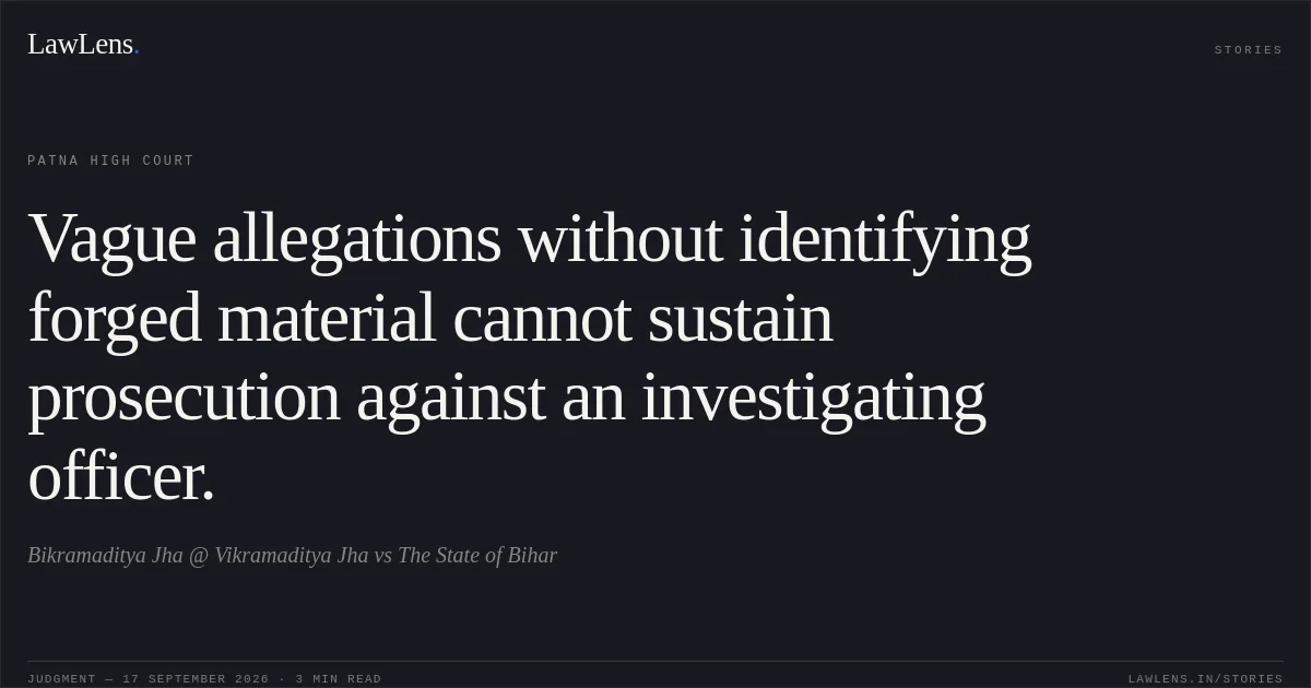 Vague allegations without identifying forged material cannot sustain prosecution against an investigating officer.. Bikramaditya Jha @ Vikramaditya Jha vs The State of Bihar. Patna High Court. LawLens