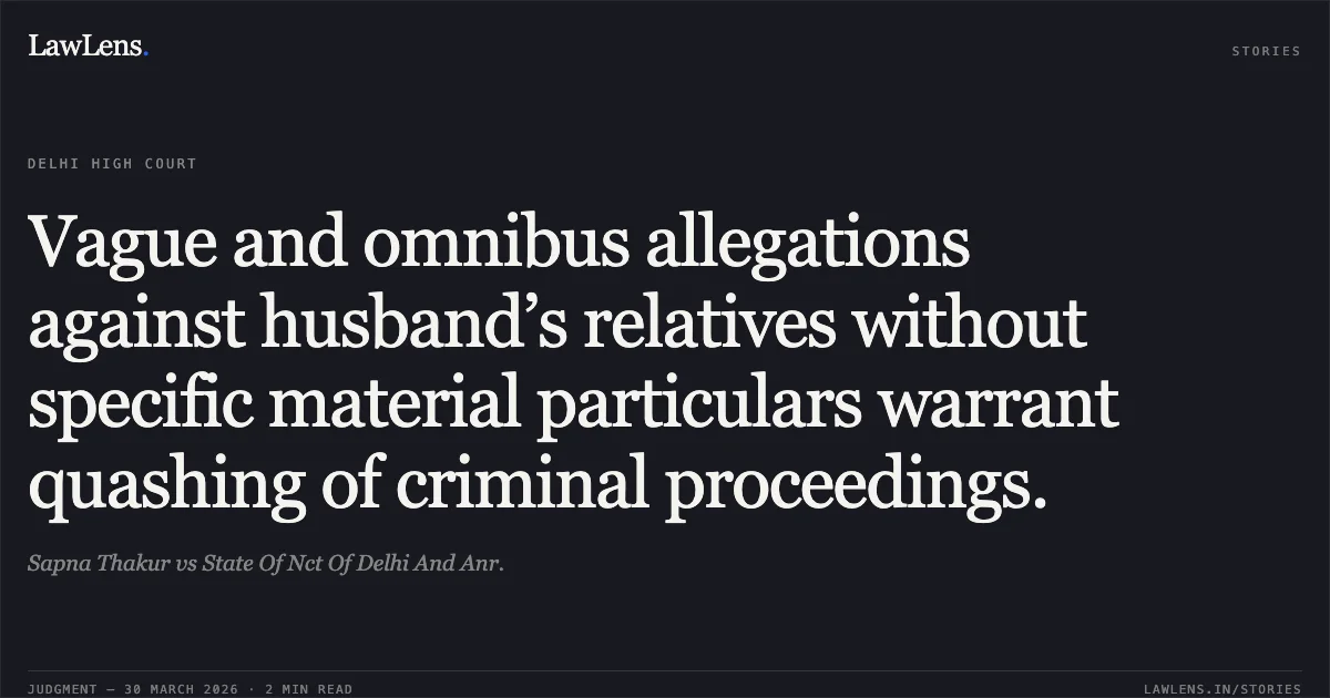 Vague and omnibus allegations against husband’s relatives without specific material particulars warrant quashing of criminal proceedings.. Sapna Thakur vs State Of Nct Of Delhi And Anr.. Delhi High Court. LawLens