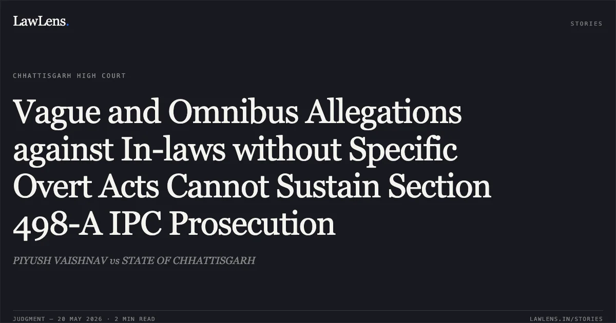 Vague and Omnibus Allegations against In-laws without Specific Overt Acts Cannot Sustain Section 498-A IPC Prosecution. PIYUSH VAISHNAV vs STATE OF CHHATTISGARH. Chhattisgarh High Court. LawLens