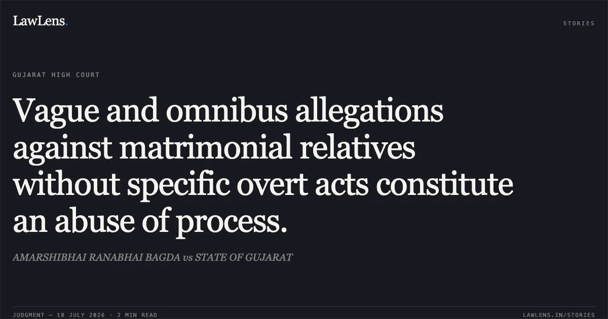 Vague and omnibus allegations against matrimonial relatives without specific overt acts constitute an abuse of process.. AMARSHIBHAI RANABHAI BAGDA vs STATE OF GUJARAT. Gujarat High Court. LawLens