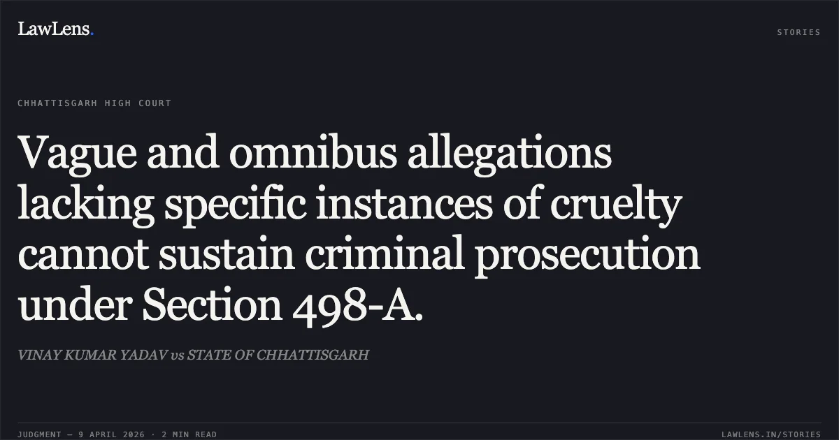 Vague and omnibus allegations lacking specific instances of cruelty cannot sustain criminal prosecution under Section 498-A.. VINAY KUMAR YADAV vs STATE OF CHHATTISGARH. Chhattisgarh High Court. LawLens