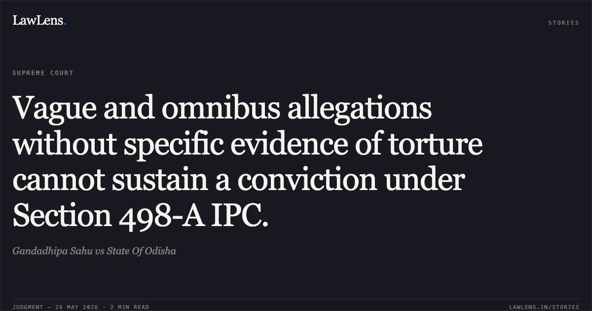 Vague and omnibus allegations without specific evidence of torture cannot sustain a conviction under Section 498-A IPC.. Gandadhipa Sahu vs State Of Odisha. Supreme Court. LawLens