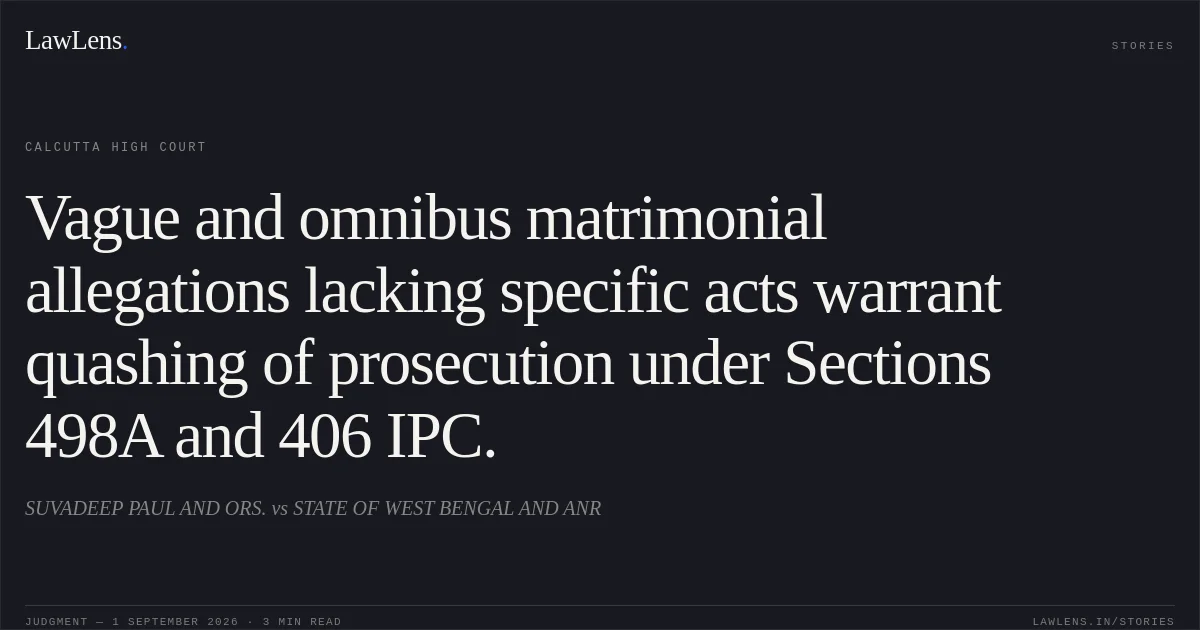 Vague and omnibus matrimonial allegations lacking specific acts warrant quashing of prosecution under Sections 498A and 406 IPC.. SUVADEEP PAUL AND ORS. vs STATE OF WEST BENGAL AND ANR. Calcutta High Court. LawLens