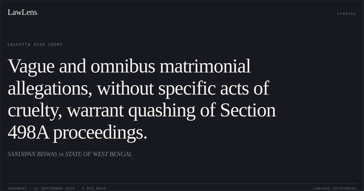 Vague and omnibus matrimonial allegations, without specific acts of cruelty, warrant quashing of Section 498A proceedings.. SANDIPAN BISWAS vs STATE OF WEST BENGAL. Calcutta High Court. LawLens