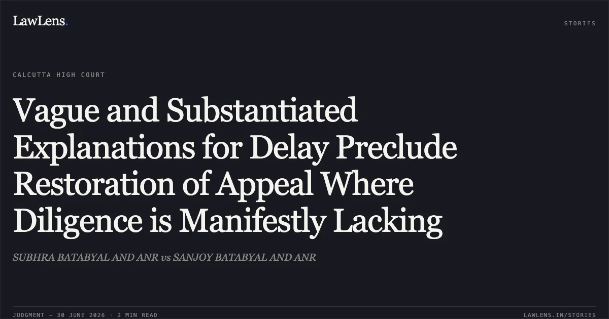 Vague and Substantiated Explanations for Delay Preclude Restoration of Appeal Where Diligence is Manifestly Lacking. SUBHRA BATABYAL AND ANR vs SANJOY BATABYAL AND ANR. Calcutta High Court. LawLens