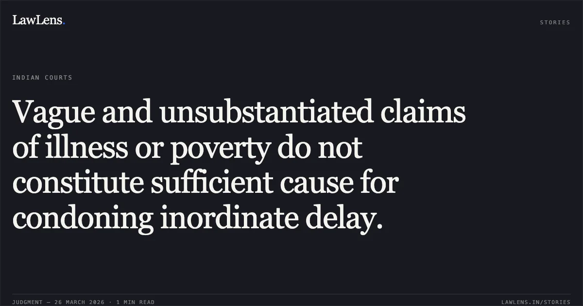 Vague and unsubstantiated claims of illness or poverty do not constitute sufficient cause for condoning inordinate delay.. Smt. Sudha vs Virendra Singh Gurjar. Madhya Pradesh High Court. LawLens