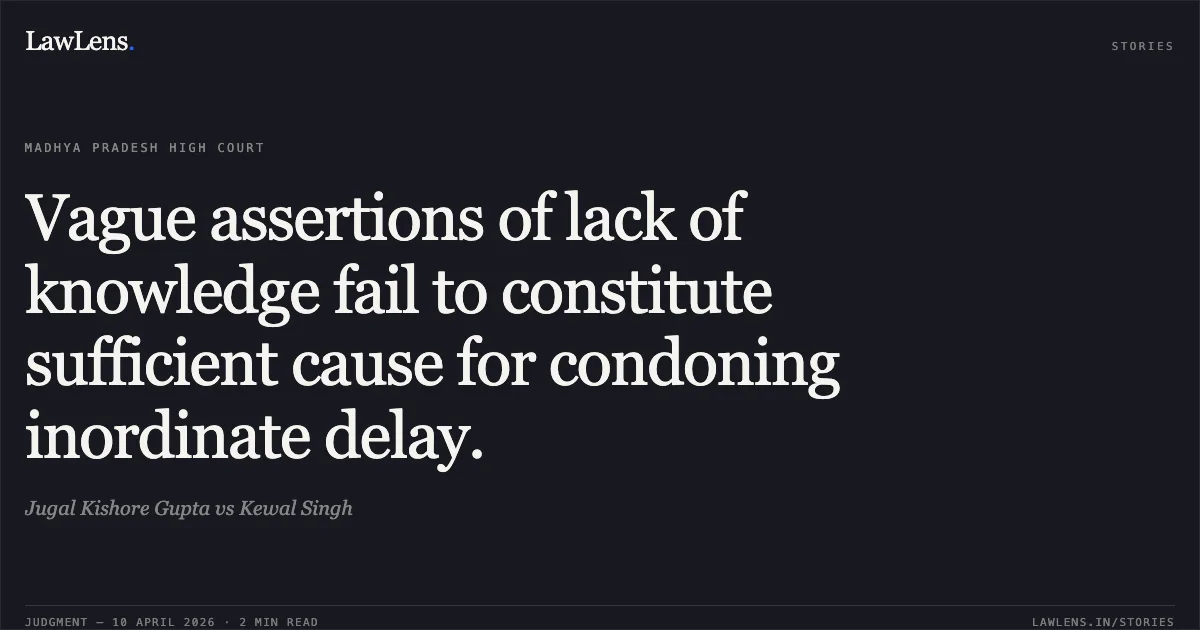 Vague assertions of lack of knowledge fail to constitute sufficient cause for condoning inordinate delay.. Jugal Kishore Gupta vs Kewal Singh. Madhya Pradesh High Court. LawLens