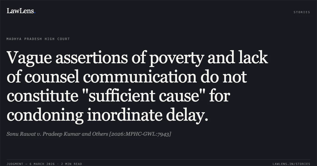Vague assertions of poverty and lack of counsel communication do not constitute "sufficient cause" for condoning inordinate delay.. Sonu Rawat v. Pradeep Kumar and Others [2026:MPHC-GWL:7943]. Madhya Pradesh High Court. LawLens