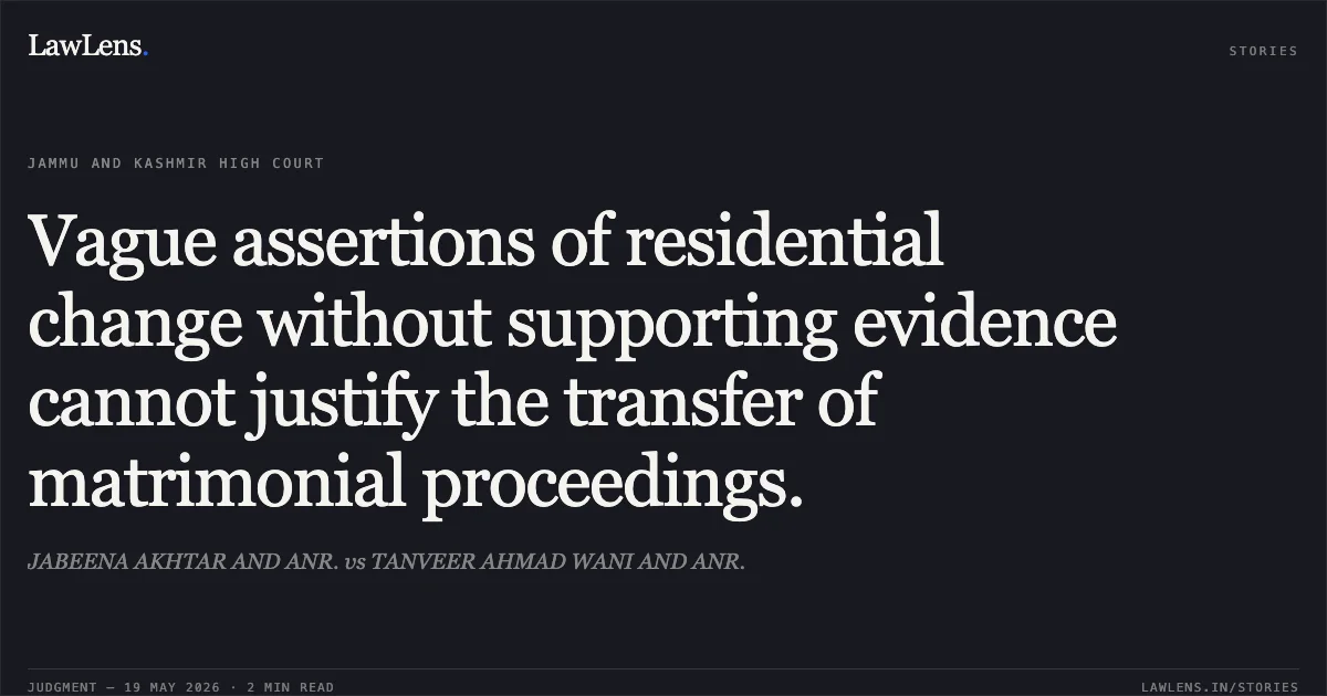 Vague assertions of residential change without supporting evidence cannot justify the transfer of matrimonial proceedings.. JABEENA AKHTAR AND ANR. vs TANVEER AHMAD WANI AND ANR.. Jammu and Kashmir High Court. LawLens