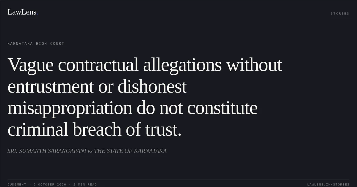 Vague contractual allegations without entrustment or dishonest misappropriation do not constitute criminal breach of trust.. SRI. SUMANTH SARANGAPANI vs THE STATE OF KARNATAKA. Karnataka High Court. LawLens