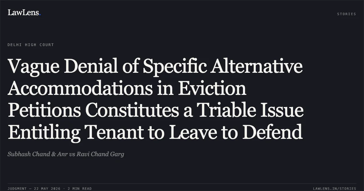 Vague Denial of Specific Alternative Accommodations in Eviction Petitions Constitutes a Triable Issue Entitling Tenant to Leave to Defend. Subhash Chand & Anr vs Ravi Chand Garg. Delhi High Court. LawLens