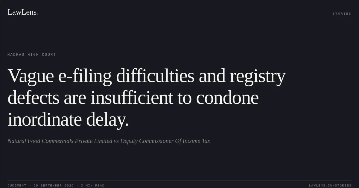 Vague e-filing difficulties and registry defects are insufficient to condone inordinate delay.. Natural Food Commercials Private Limited vs Deputy Commissioner Of Income Tax. Madras High Court. LawLens