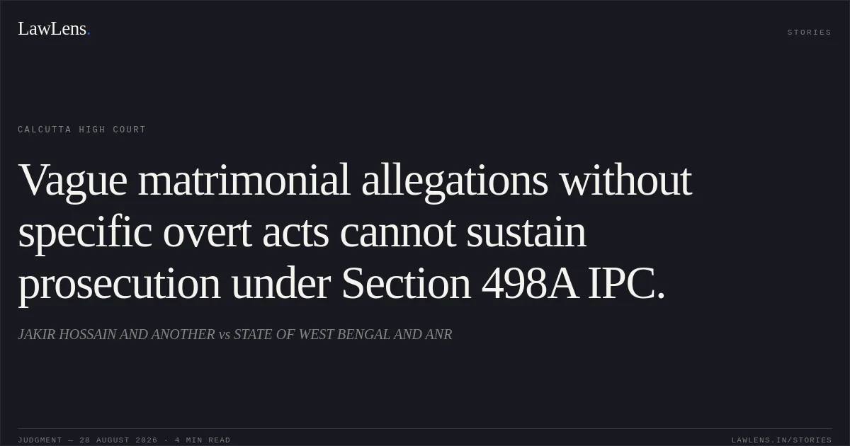 Vague matrimonial allegations without specific overt acts cannot sustain prosecution under Section 498A IPC.. JAKIR HOSSAIN AND ANOTHER vs STATE OF WEST BENGAL AND ANR. Calcutta High Court. LawLens