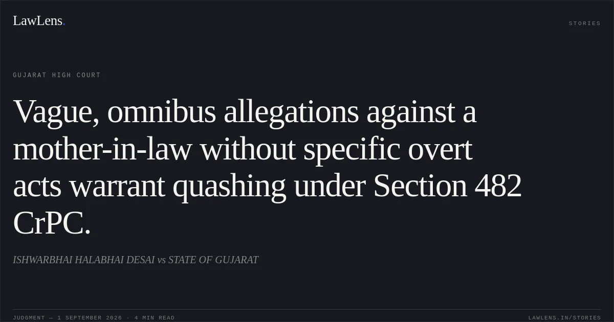 Vague, omnibus allegations against a mother-in-law without specific overt acts warrant quashing under Section 482 CrPC.. ISHWARBHAI HALABHAI DESAI vs STATE OF GUJARAT. Gujarat High Court. LawLens