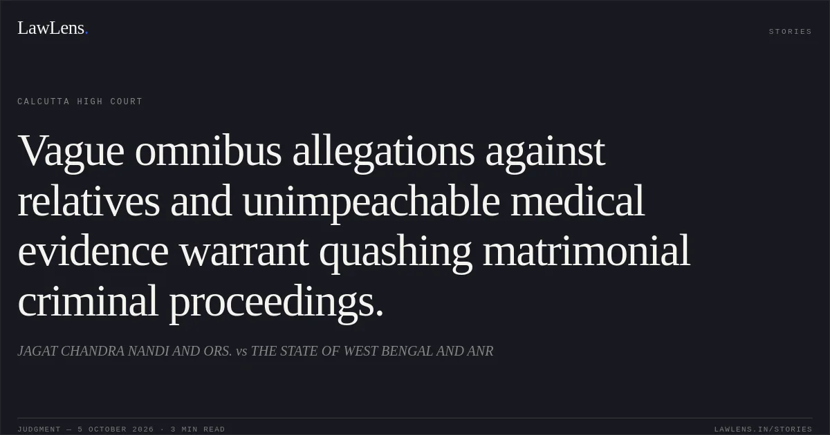 Vague omnibus allegations against relatives and unimpeachable medical evidence warrant quashing matrimonial criminal proceedings.. JAGAT CHANDRA NANDI AND ORS. vs THE STATE OF WEST BENGAL AND ANR. Calcutta High Court. LawLens