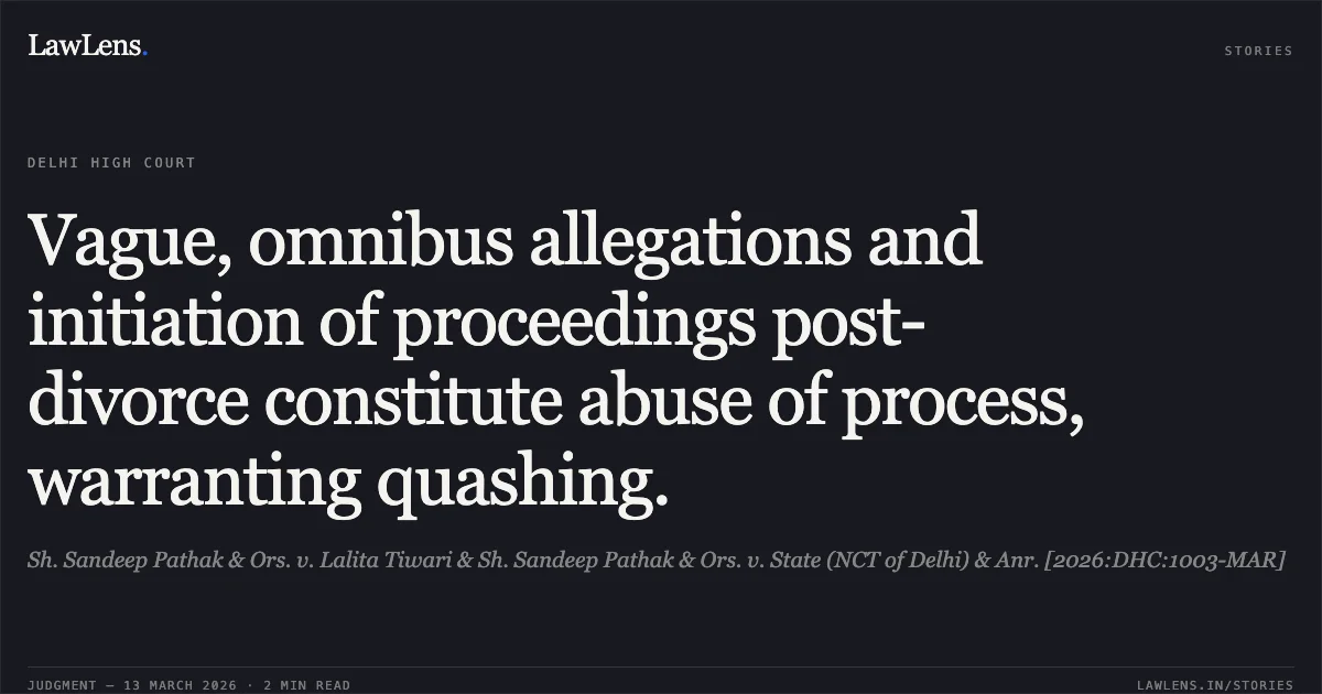 Vague, omnibus allegations and initiation of proceedings post-divorce constitute abuse of process, warranting quashing.. Sh. Sandeep Pathak & Ors. v. Lalita Tiwari & Sh. Sandeep Pathak & Ors. v. State (NCT of Delhi) & Anr. [2026:DHC:1003-MAR]. Delhi High Court. LawLens
