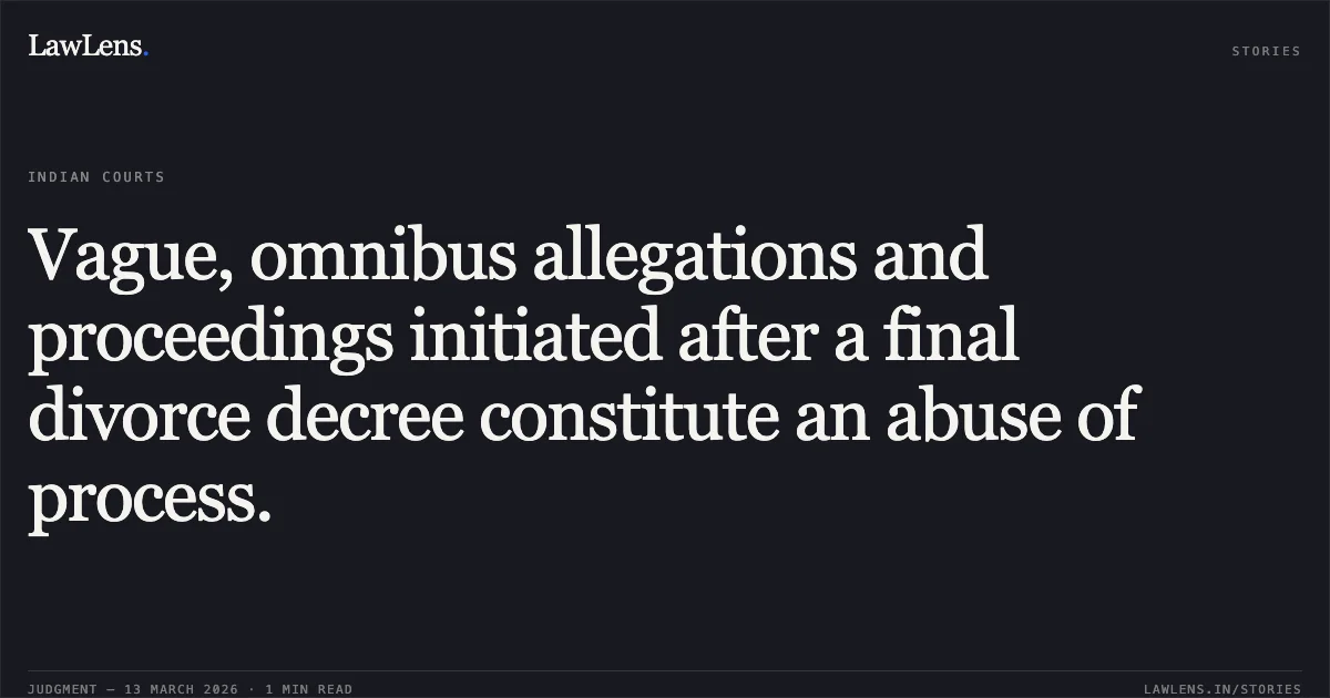Vague, omnibus allegations and proceedings initiated after a final divorce decree constitute an abuse of process.. Sh. Sandeep Pathak & Ors. v. Lalita Tiwari and Sh. Sandeep Pathak & Ors. v. State (NCT of Delhi) & Anr. [2026:DHC:XXXX]. Delhi High Court. LawLens