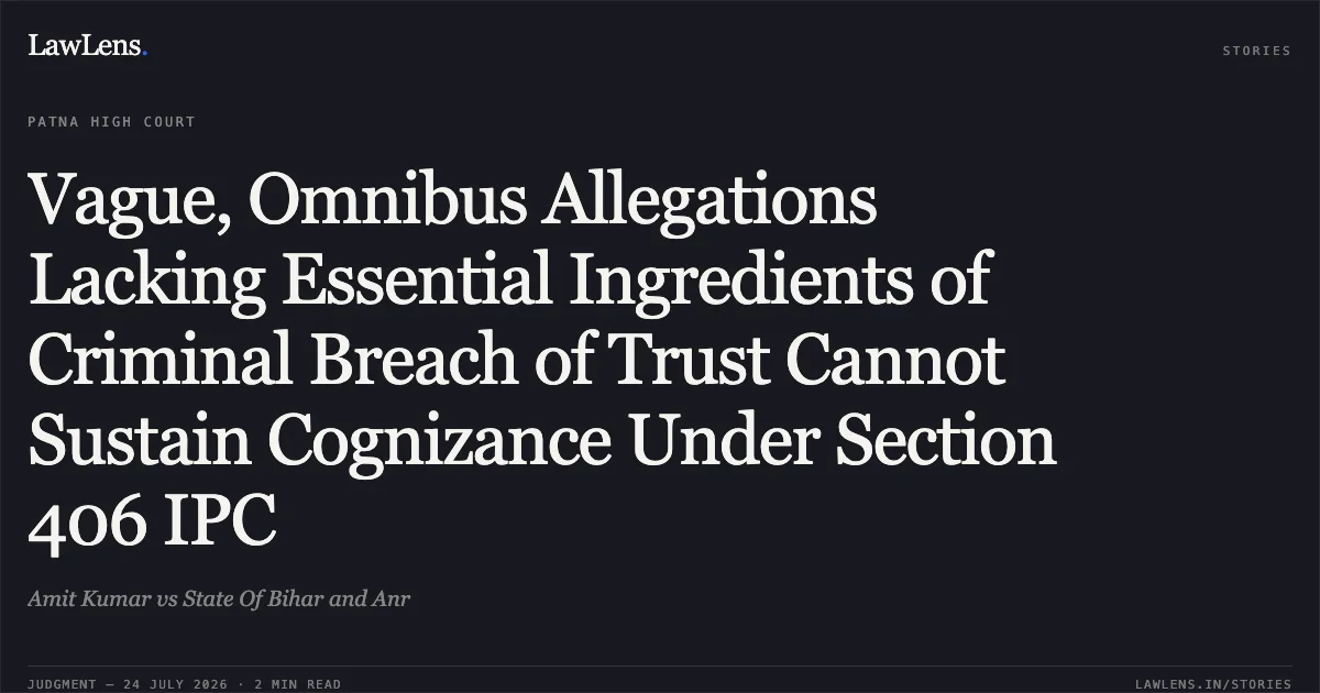 Vague, Omnibus Allegations Lacking Essential Ingredients of Criminal Breach of Trust Cannot Sustain Cognizance Under Section 406 IPC. Amit Kumar vs State Of Bihar and Anr. Patna High Court. LawLens
