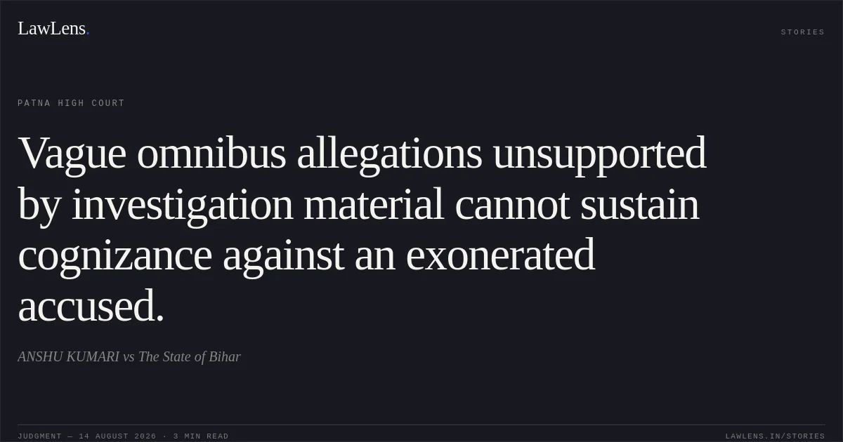 Vague omnibus allegations unsupported by investigation material cannot sustain cognizance against an exonerated accused.. ANSHU KUMARI vs The State of Bihar. Patna High Court. LawLens