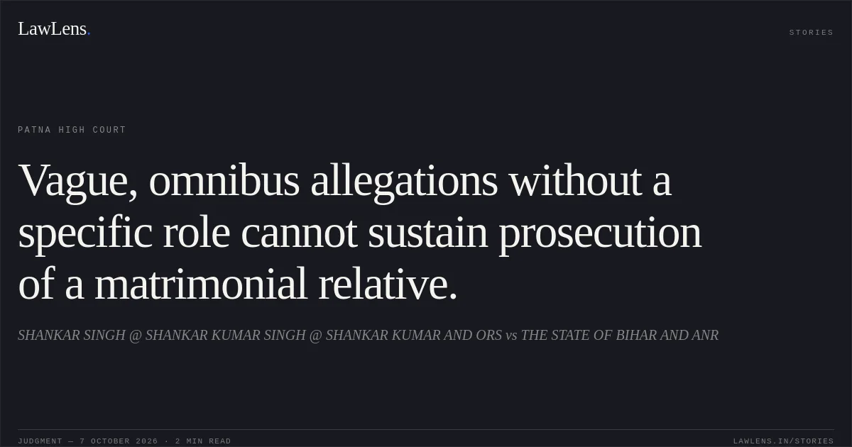Vague, omnibus allegations without a specific role cannot sustain prosecution of a matrimonial relative.. SHANKAR SINGH @ SHANKAR KUMAR SINGH @ SHANKAR KUMAR AND ORS vs THE STATE OF BIHAR AND ANR. Patna High Court. LawLens