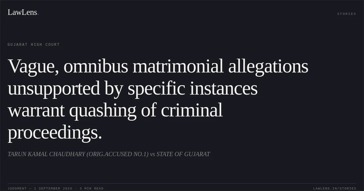 Vague, omnibus matrimonial allegations unsupported by specific instances warrant quashing of criminal proceedings.. TARUN KAMAL CHAUDHARY (ORIG.ACCUSED NO.1) vs STATE OF GUJARAT. Gujarat High Court. LawLens