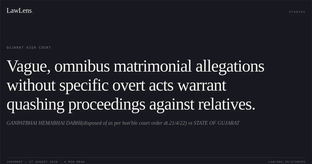 Vague, omnibus matrimonial allegations without specific overt acts warrant quashing proceedings against relatives.. GANPATBHAI HEMABHAI DABHI(disposed of as per hon'ble court order dt.21/4/22) vs STATE OF GUJARAT. Gujarat High Court. LawLens