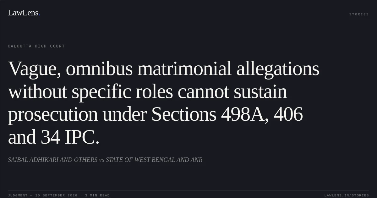 Vague, omnibus matrimonial allegations without specific roles cannot sustain prosecution under Sections 498A, 406 and 34 IPC.. SAIBAL  ADHIKARI  AND OTHERS vs STATE OF WEST BENGAL AND ANR. Calcutta High Court. LawLens