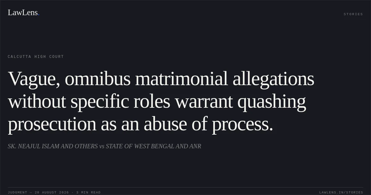 Vague, omnibus matrimonial allegations without specific roles warrant quashing prosecution as an abuse of process.. SK. NEAJUL ISLAM AND OTHERS vs STATE OF WEST BENGAL AND ANR. Calcutta High Court. LawLens