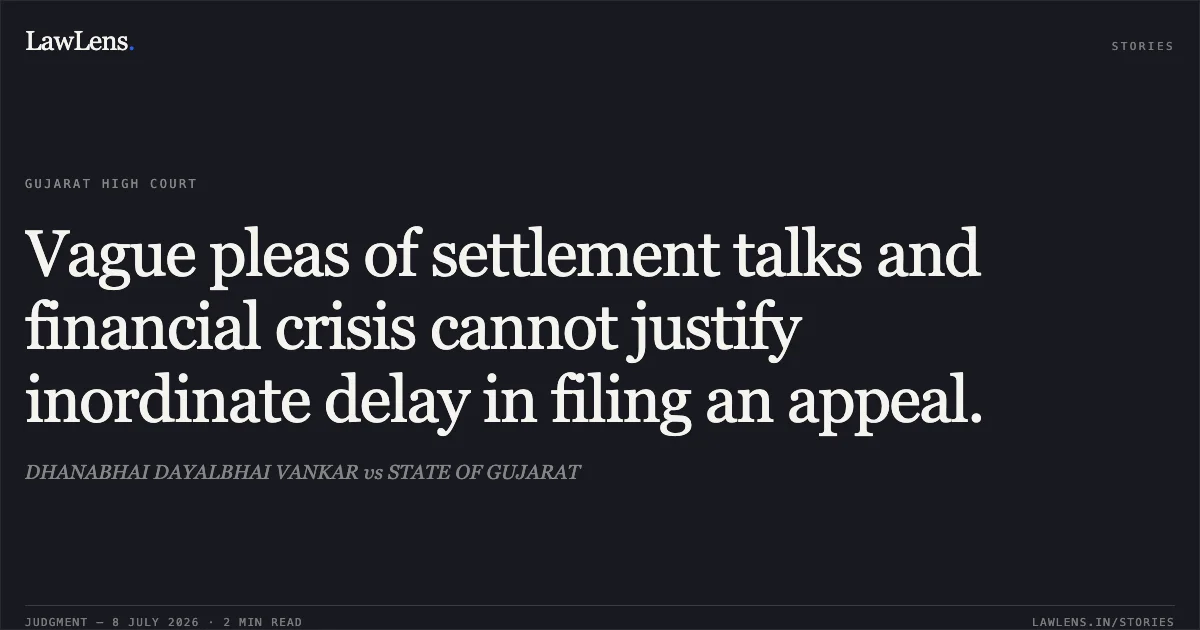Vague pleas of settlement talks and financial crisis cannot justify inordinate delay in filing an appeal.. DHANABHAI DAYALBHAI VANKAR vs STATE OF GUJARAT. Gujarat High Court. LawLens