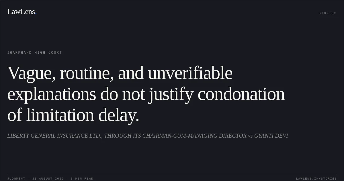 Vague, routine, and unverifiable explanations do not justify condonation of limitation delay.. LIBERTY GENERAL INSURANCE LTD., THROUGH ITS CHAIRMAN-CUM-MANAGING DIRECTOR vs GYANTI DEVI. Jharkhand High Court. LawLens