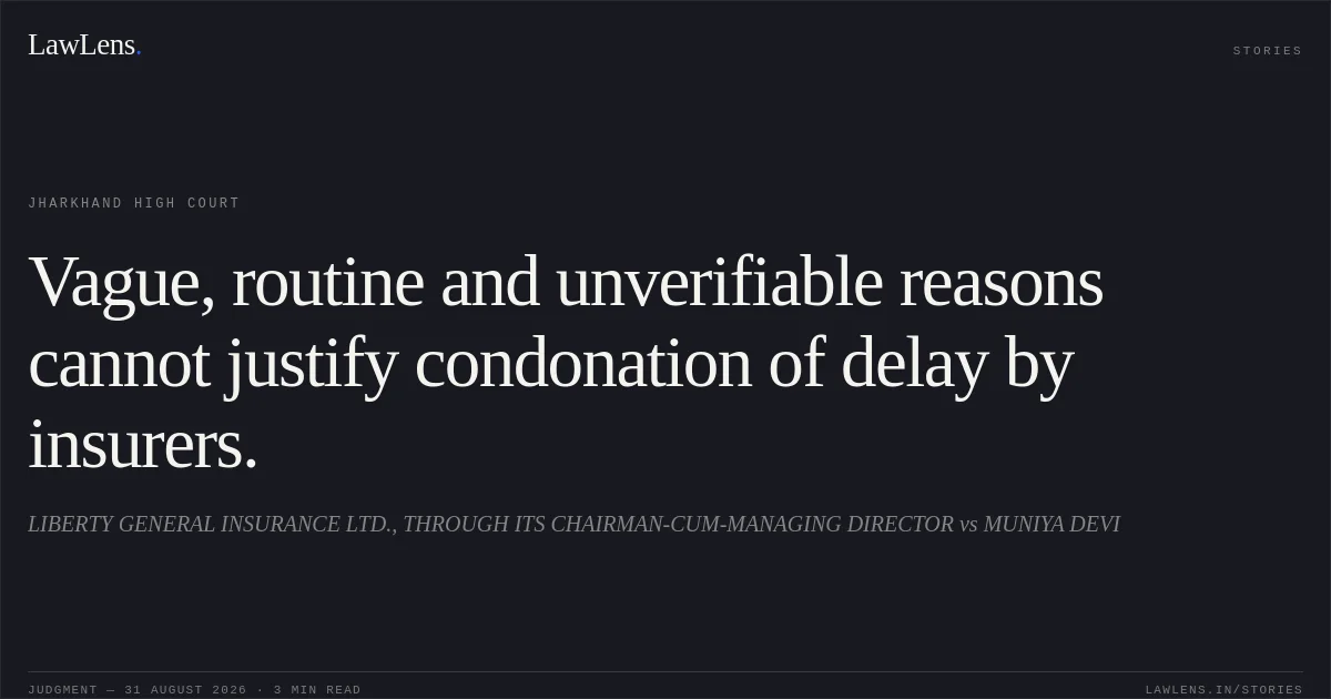 Vague, routine and unverifiable reasons cannot justify condonation of delay by insurers.. LIBERTY GENERAL INSURANCE LTD., THROUGH ITS CHAIRMAN-CUM-MANAGING DIRECTOR vs MUNIYA DEVI. Jharkhand High Court. LawLens