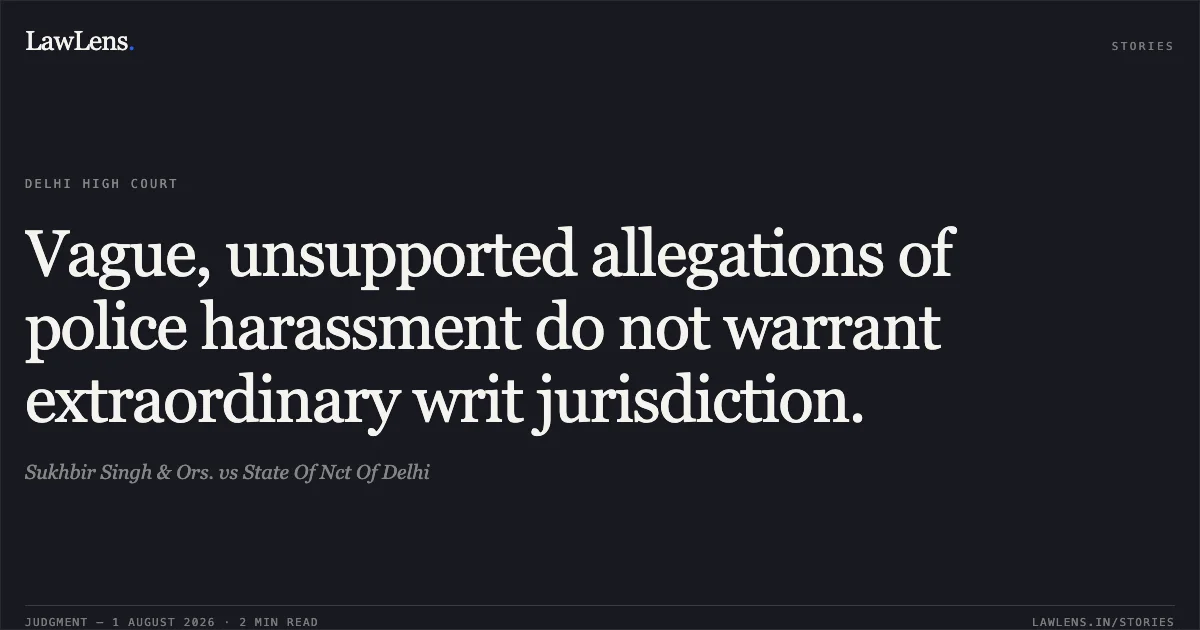 Vague, unsupported allegations of police harassment do not warrant extraordinary writ jurisdiction.. Sukhbir Singh & Ors. vs State Of Nct Of Delhi. Delhi High Court. LawLens