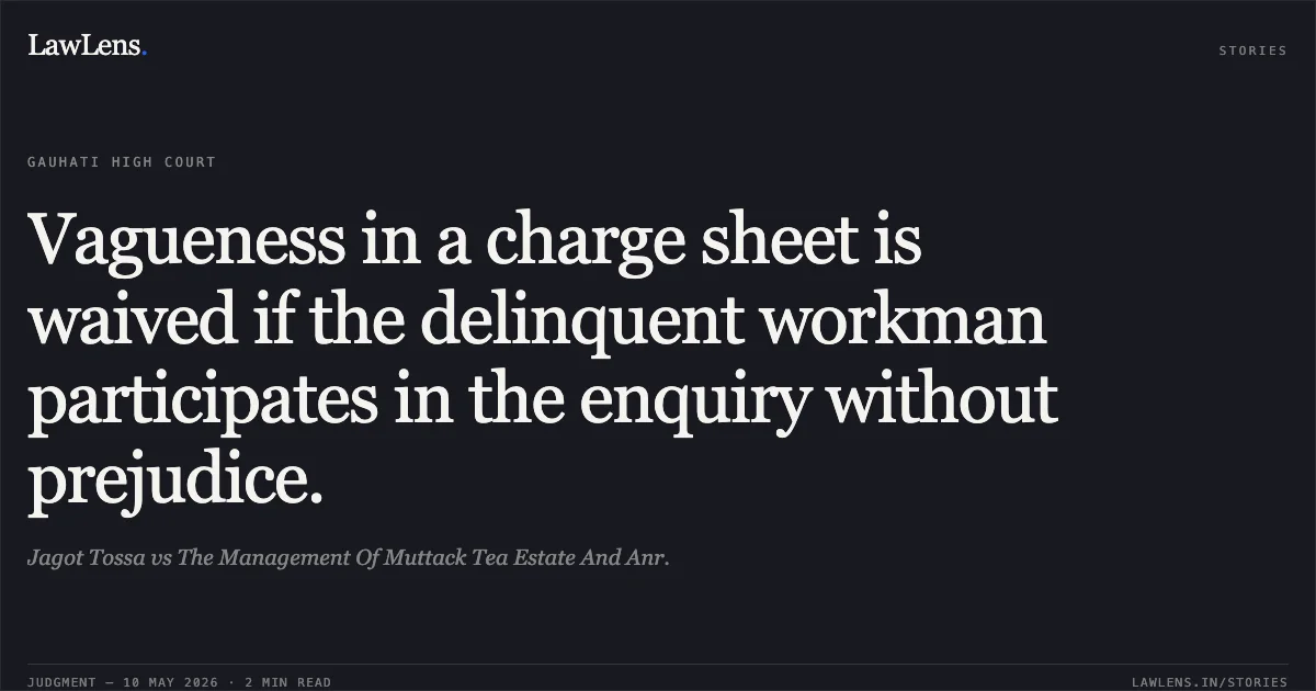 Vagueness in a charge sheet is waived if the delinquent workman participates in the enquiry without prejudice.. Jagot Tossa vs The Management Of Muttack Tea Estate And Anr.. Gauhati High Court. LawLens