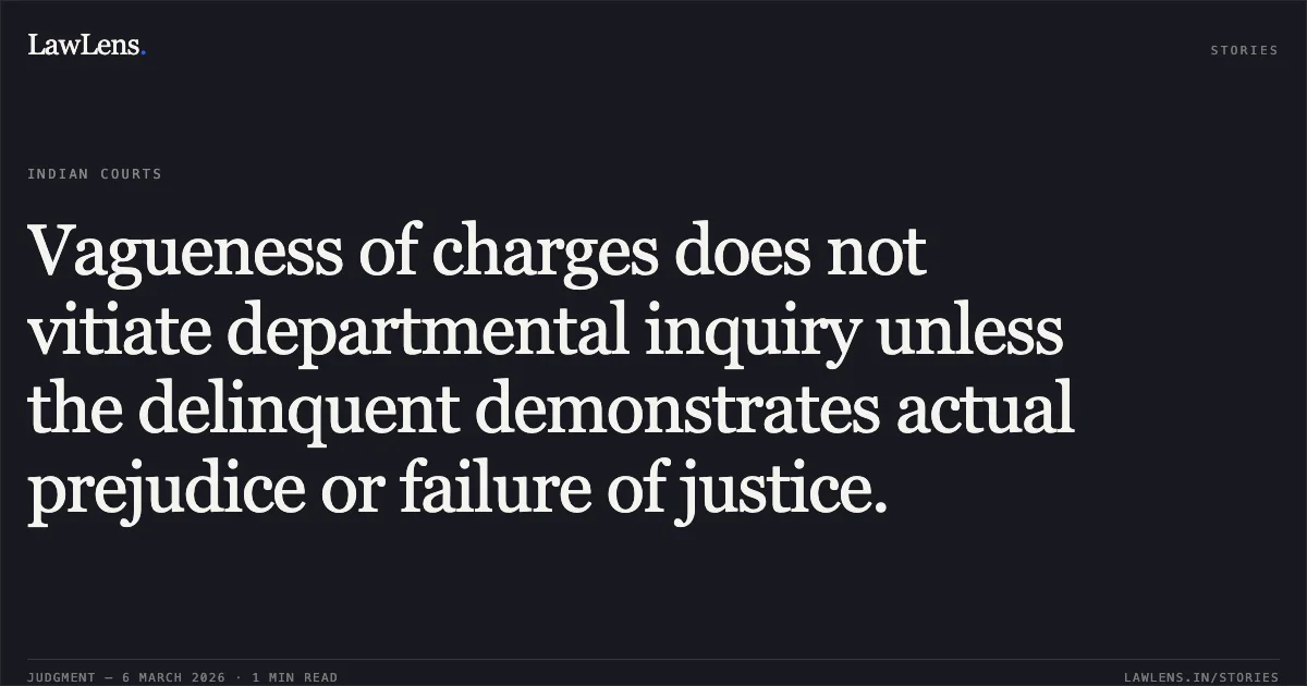 Vagueness of charges does not vitiate departmental inquiry unless the delinquent demonstrates actual prejudice or failure of justice.. Shiv Charan Sharma v. State of Madhya Pradesh and Others, Writ Petition No. 13317 of 2022 (High Court of Madhya Pradesh, Gwalior Bench). Madhya Pradesh High Court. LawLens