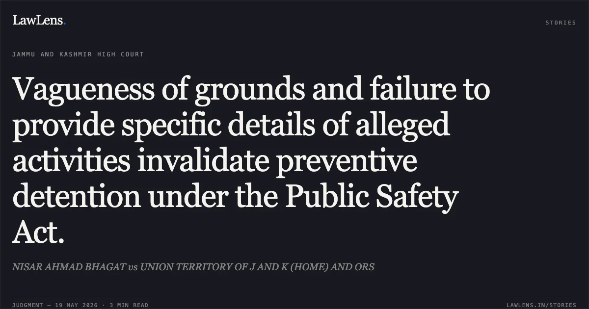 Vagueness of grounds and failure to provide specific details of alleged activities invalidate preventive detention under the Public Safety Act.. NISAR AHMAD BHAGAT vs UNION TERRITORY OF J AND K (HOME) AND ORS. Jammu and Kashmir High Court. LawLens